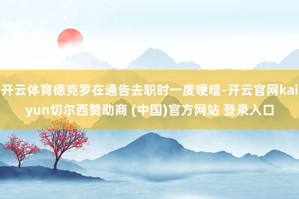 开云体育德克罗在通告去职时一度哽噎-开云官网kaiyun切尔西赞助商 (中国)官方网站 登录入口