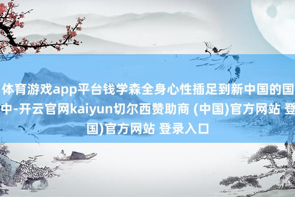 体育游戏app平台钱学森全身心性插足到新中国的国防建造中-开云官网kaiyun切尔西赞助商 (中国)官方网站 登录入口