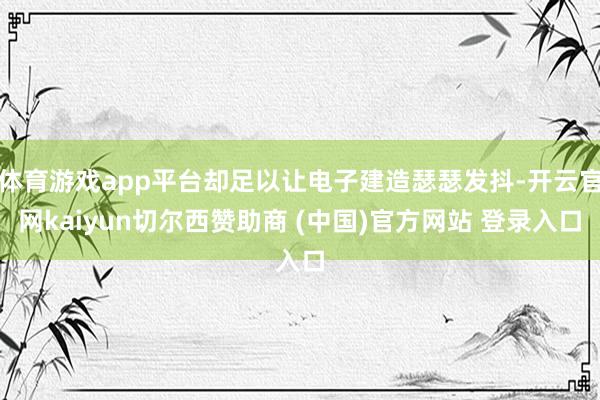 体育游戏app平台却足以让电子建造瑟瑟发抖-开云官网kaiyun切尔西赞助商 (中国)官方网站 登录入口