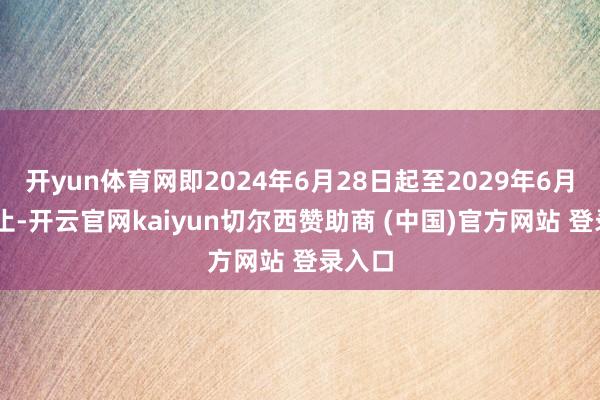 开yun体育网即2024年6月28日起至2029年6月27日止-开云官网kaiyun切尔西赞助商 (中国)官方网站 登录入口