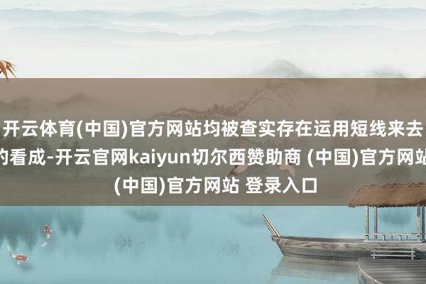 开云体育(中国)官方网站均被查实存在运用短线来去公司股票的看成-开云官网kaiyun切尔西赞助商 (中国)官方网站 登录入口