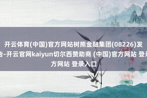 开云体育(中国)官方网站树熊金融集团(08226)发布公告-开云官网kaiyun切尔西赞助商 (中国)官方网站 登录入口