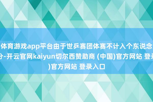 体育游戏app平台由于世乒赛团体赛不计入个东说念主积分-开云官网kaiyun切尔西赞助商 (中国)官方网站 登录入口