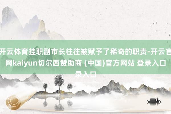 开云体育挂职副市长往往被赋予了稀奇的职责-开云官网kaiyun切尔西赞助商 (中国)官方网站 登录入口