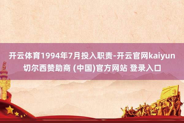 开云体育1994年7月投入职责-开云官网kaiyun切尔西赞助商 (中国)官方网站 登录入口