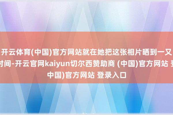 开云体育(中国)官方网站就在她把这张相片晒到一又友圈的时间-开云官网kaiyun切尔西赞助商 (中国)官方网站 登录入口