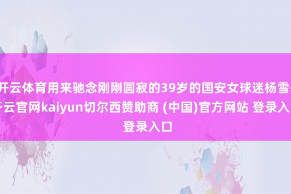 开云体育用来驰念刚刚圆寂的39岁的国安女球迷杨雪-开云官网kaiyun切尔西赞助商 (中国)官方网站 登录入口