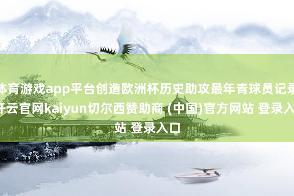 体育游戏app平台创造欧洲杯历史助攻最年青球员记录-开云官网kaiyun切尔西赞助商 (中国)官方网站 登录入口