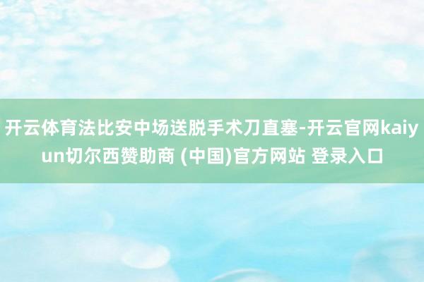 开云体育法比安中场送脱手术刀直塞-开云官网kaiyun切尔西赞助商 (中国)官方网站 登录入口