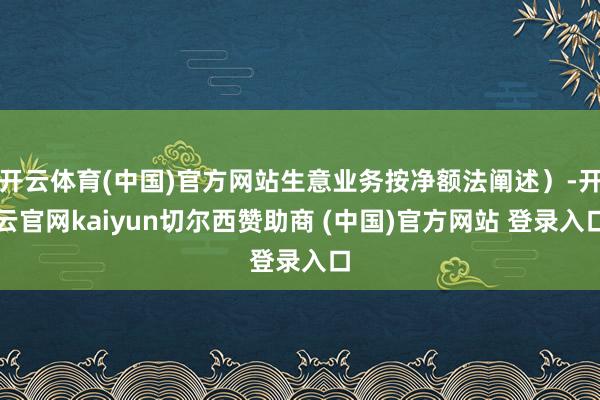 开云体育(中国)官方网站生意业务按净额法阐述）-开云官网kaiyun切尔西赞助商 (中国)官方网站 登录入口