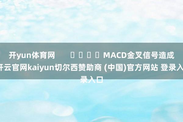 开yun体育网       				MACD金叉信号造成-开云官网kaiyun切尔西赞助商 (中国)官方网站 登录入口