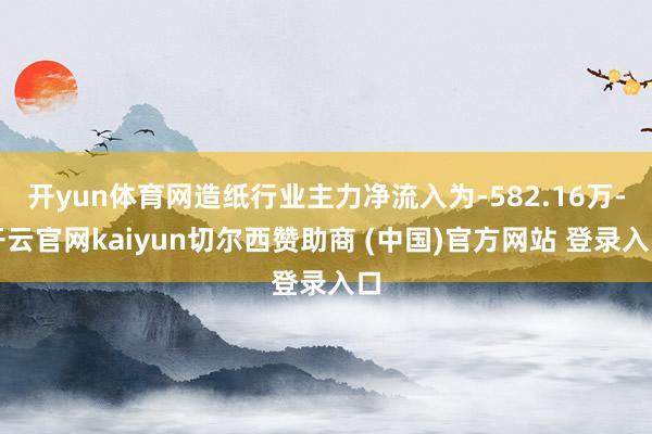 开yun体育网造纸行业主力净流入为-582.16万-开云官网kaiyun切尔西赞助商 (中国)官方网站 登录入口