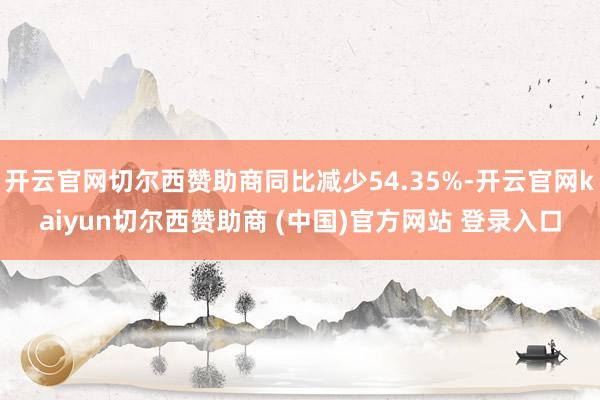 开云官网切尔西赞助商同比减少54.35%-开云官网kaiyun切尔西赞助商 (中国)官方网站 登录入口