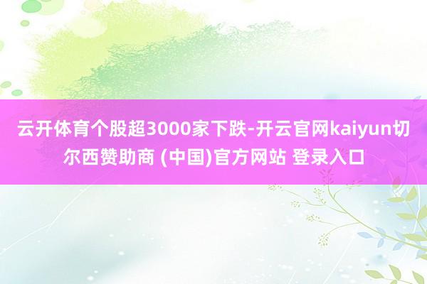 云开体育个股超3000家下跌-开云官网kaiyun切尔西赞助商 (中国)官方网站 登录入口