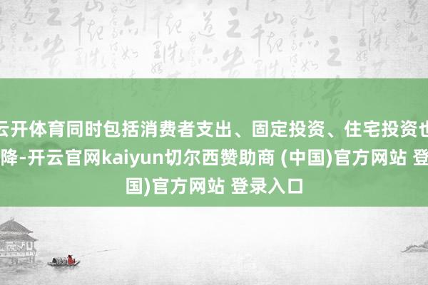 云开体育同时包括消费者支出、固定投资、住宅投资也略有下降-开云官网kaiyun切尔西赞助商 (中国)官方网站 登录入口