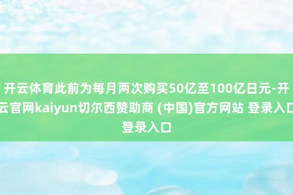 开云体育此前为每月两次购买50亿至100亿日元-开云官网kaiyun切尔西赞助商 (中国)官方网站 登录入口