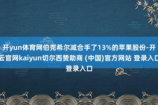 开yun体育网伯克希尔减合手了13%的苹果股份-开云官网kaiyun切尔西赞助商 (中国)官方网站 登录入口