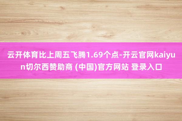 云开体育比上周五飞腾1.69个点-开云官网kaiyun切尔西赞助商 (中国)官方网站 登录入口