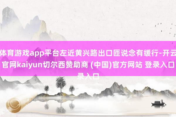 体育游戏app平台左近黄兴路出口匝说念有缓行-开云官网kaiyun切尔西赞助商 (中国)官方网站 登录入口