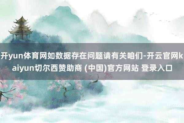 开yun体育网如数据存在问题请有关咱们-开云官网kaiyun切尔西赞助商 (中国)官方网站 登录入口