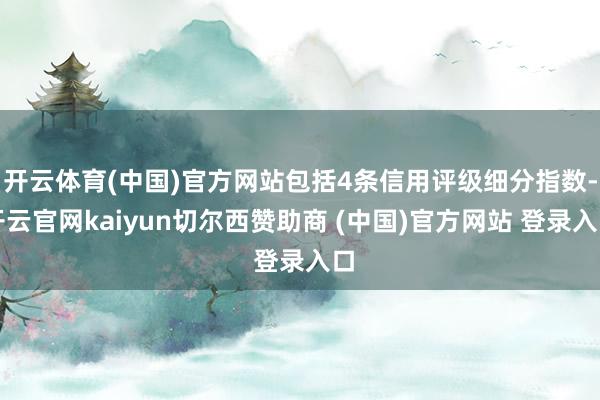 开云体育(中国)官方网站包括4条信用评级细分指数-开云官网kaiyun切尔西赞助商 (中国)官方网站 登录入口