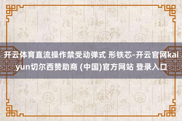 开云体育直流操作禁受动弹式 形铁芯-开云官网kaiyun切尔西赞助商 (中国)官方网站 登录入口