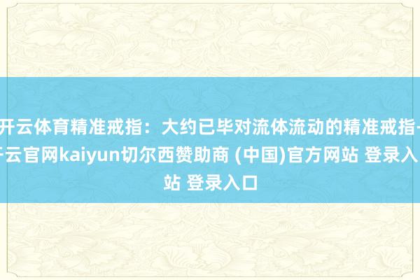 开云体育精准戒指：大约已毕对流体流动的精准戒指-开云官网kaiyun切尔西赞助商 (中国)官方网站 登录入口