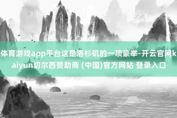 体育游戏app平台这是洛杉矶的一项豪举-开云官网kaiyun切尔西赞助商 (中国)官方网站 登录入口