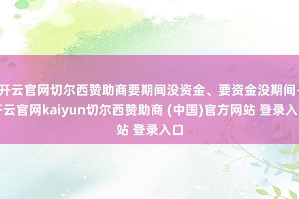 开云官网切尔西赞助商要期间没资金、要资金没期间-开云官网kaiyun切尔西赞助商 (中国)官方网站 登录入口