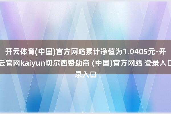 开云体育(中国)官方网站累计净值为1.0405元-开云官网kaiyun切尔西赞助商 (中国)官方网站 登录入口