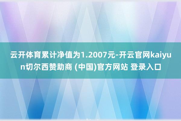 云开体育累计净值为1.2007元-开云官网kaiyun切尔西赞助商 (中国)官方网站 登录入口