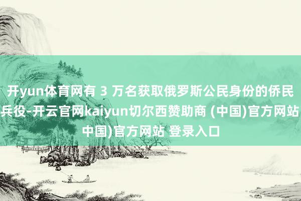 开yun体育网有 3 万名获取俄罗斯公民身份的侨民休止登记兵役-开云官网kaiyun切尔西赞助商 (中国)官方网站 登录入口