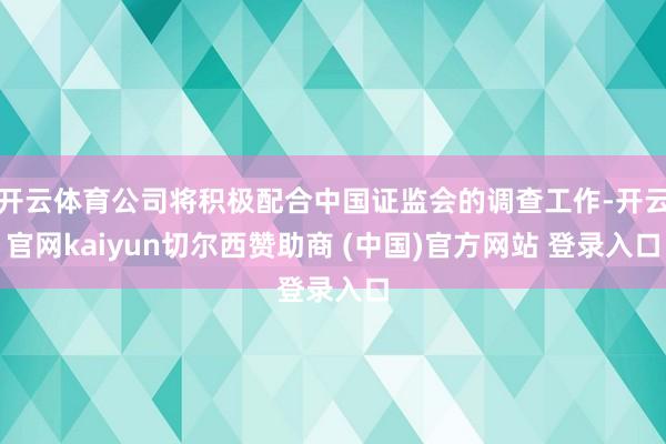 开云体育公司将积极配合中国证监会的调查工作-开云官网kaiyun切尔西赞助商 (中国)官方网站 登录入口