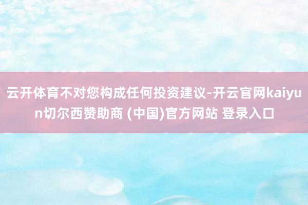 云开体育不对您构成任何投资建议-开云官网kaiyun切尔西赞助商 (中国)官方网站 登录入口