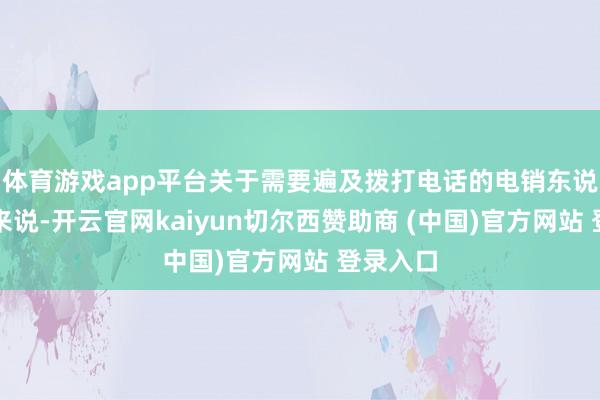 体育游戏app平台关于需要遍及拨打电话的电销东说念主员来说-开云官网kaiyun切尔西赞助商 (中国)官方网站 登录入口