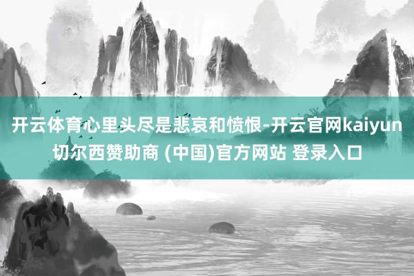 开云体育心里头尽是悲哀和愤恨-开云官网kaiyun切尔西赞助商 (中国)官方网站 登录入口