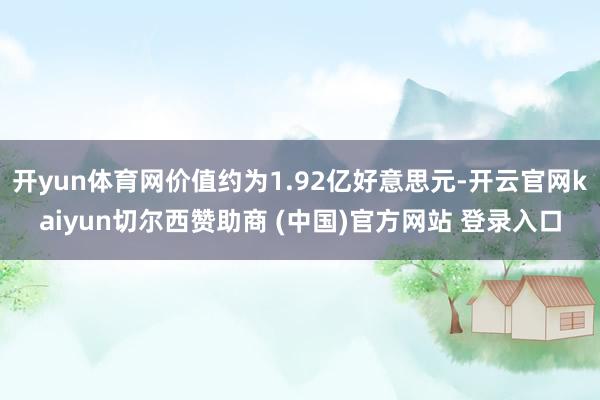 开yun体育网价值约为1.92亿好意思元-开云官网kaiyun切尔西赞助商 (中国)官方网站 登录入口