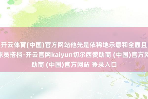 开云体育(中国)官方网站他先是依稀地示意和全面且毅力的内线球员搭档-开云官网kaiyun切尔西赞助商 (中国)官方网站 登录入口