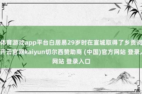 体育游戏app平台白居易29岁时在宣城取得了乡贡阅历-开云官网kaiyun切尔西赞助商 (中国)官方网站 登录入口