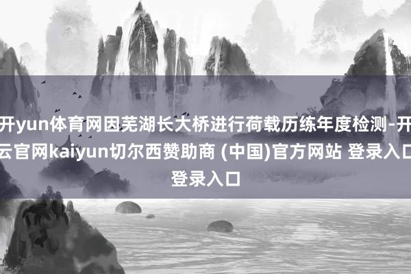 开yun体育网因芜湖长大桥进行荷载历练年度检测-开云官网kaiyun切尔西赞助商 (中国)官方网站 登录入口