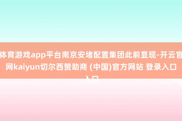 体育游戏app平台南京安堵配置集团此前显现-开云官网kaiyun切尔西赞助商 (中国)官方网站 登录入口