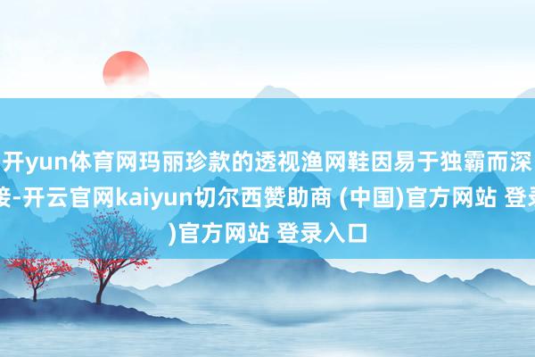 开yun体育网玛丽珍款的透视渔网鞋因易于独霸而深受迎接-开云官网kaiyun切尔西赞助商 (中国)官方网站 登录入口