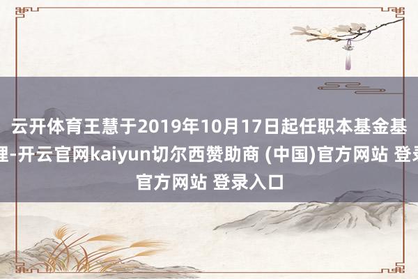 云开体育王慧于2019年10月17日起任职本基金基金司理-开云官网kaiyun切尔西赞助商 (中国)官方网站 登录入口