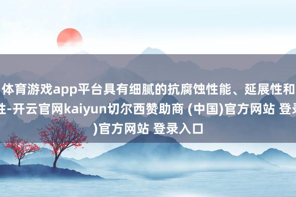 体育游戏app平台具有细腻的抗腐蚀性能、延展性和流动性-开云官网kaiyun切尔西赞助商 (中国)官方网站 登录入口