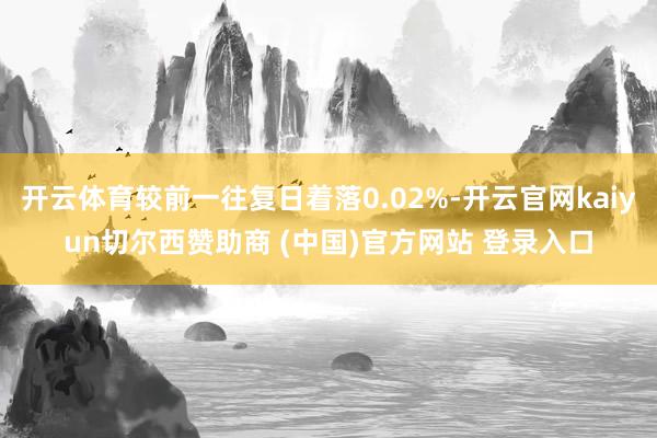 开云体育较前一往复日着落0.02%-开云官网kaiyun切尔西赞助商 (中国)官方网站 登录入口