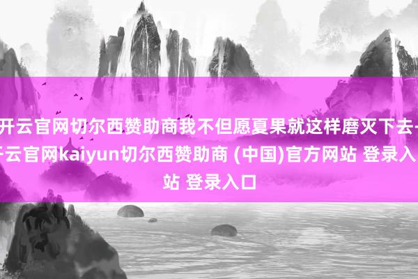 开云官网切尔西赞助商我不但愿夏果就这样磨灭下去-开云官网kaiyun切尔西赞助商 (中国)官方网站 登录入口