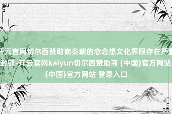 开云官网切尔西赞助商秦朝的念念想文化界限存在严重的压制与封锁-开云官网kaiyun切尔西赞助商 (中国)官方网站 登录入口