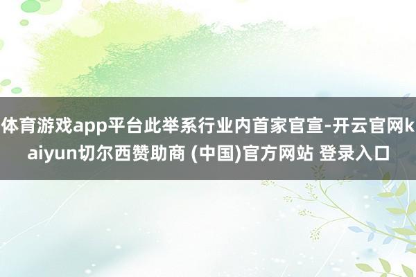 体育游戏app平台此举系行业内首家官宣-开云官网kaiyun切尔西赞助商 (中国)官方网站 登录入口