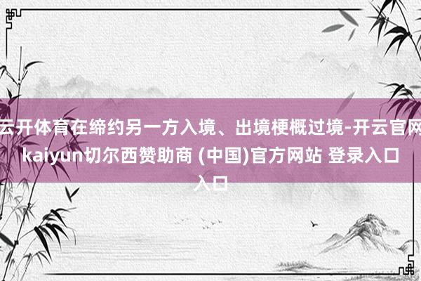 云开体育在缔约另一方入境、出境梗概过境-开云官网kaiyun切尔西赞助商 (中国)官方网站 登录入口