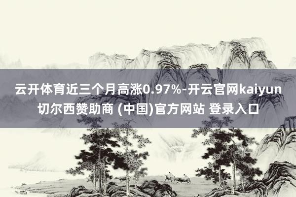 云开体育近三个月高涨0.97%-开云官网kaiyun切尔西赞助商 (中国)官方网站 登录入口